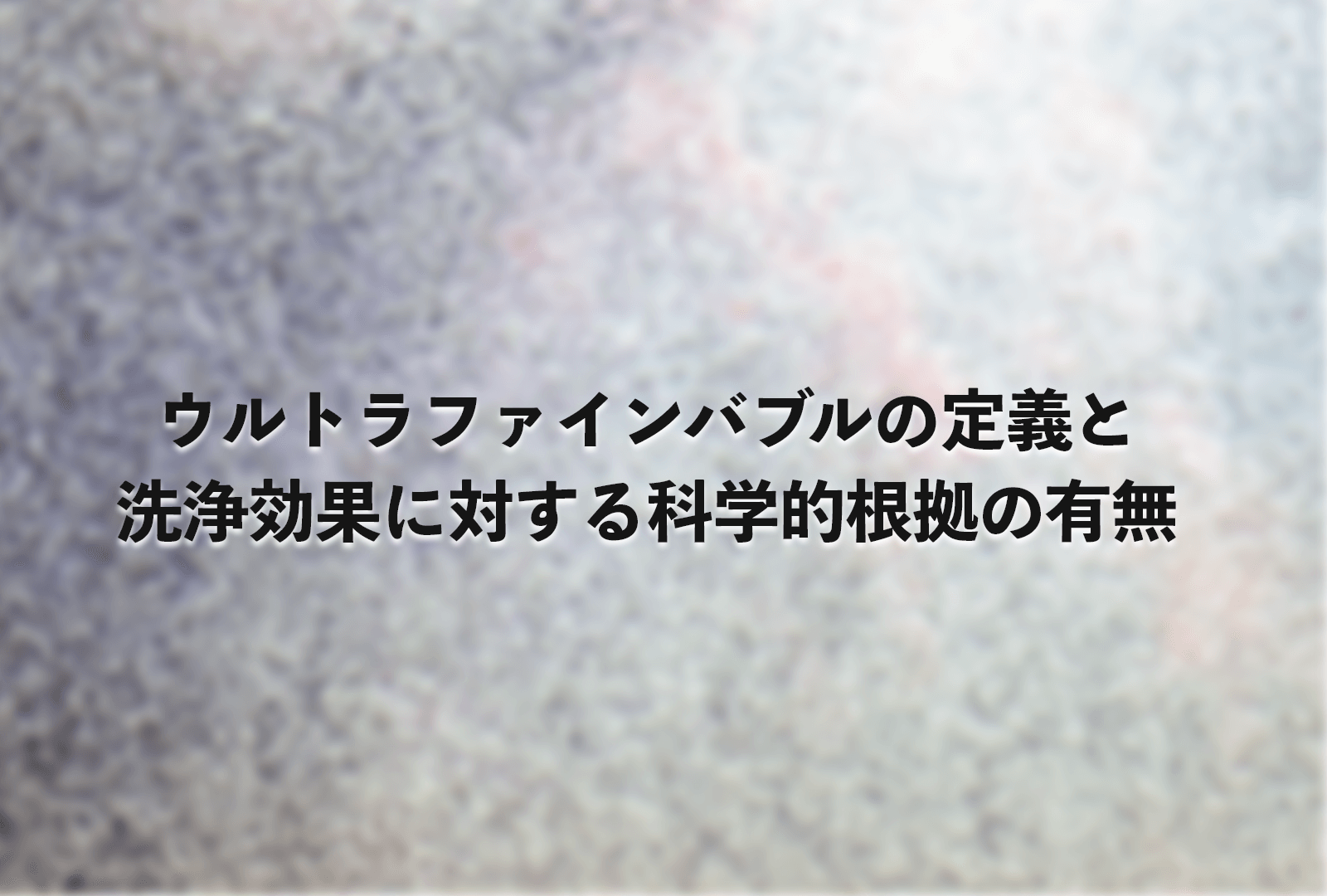 ウルトラファインバブルの定義と洗浄効果に対する科学的根拠の有無